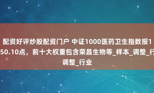 配资好评炒股配资门户 中证1000医药卫生指数报12450.10点，前十大权重包含荣昌生物等_样本_调整_行业
