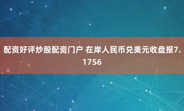 配资好评炒股配资门户 在岸人民币兑美元收盘报7.1756