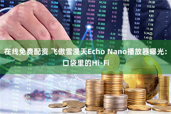 在线免费配资 飞傲雪漫天Echo Nano播放器曝光：口袋里的Hi-Fi