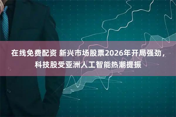 在线免费配资 新兴市场股票2026年开局强劲，科技股受亚洲人工智能热潮提振