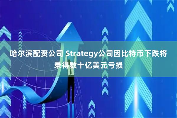 哈尔滨配资公司 Strategy公司因比特币下跌将录得数十亿美元亏损