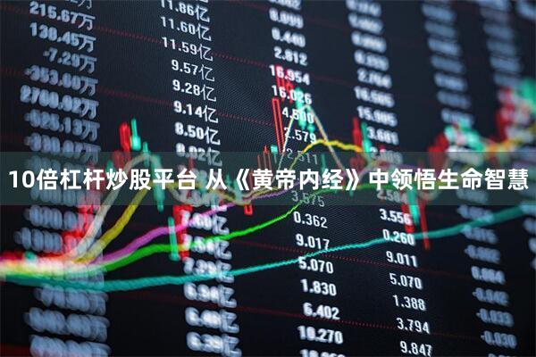 10倍杠杆炒股平台 从《黄帝内经》中领悟生命智慧