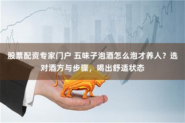 股票配资专家门户 五味子泡酒怎么泡才养人？选对酒方与步骤，喝出舒适状态