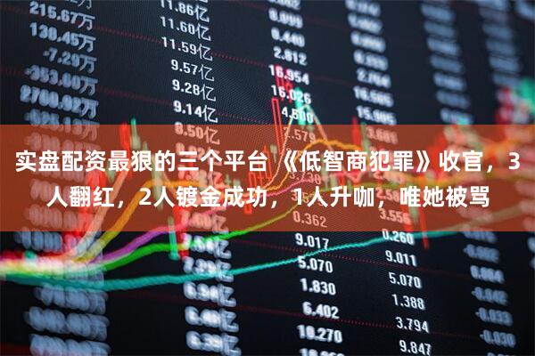 实盘配资最狠的三个平台 《低智商犯罪》收官，3人翻红，2人镀金成功，1人升咖，唯她被骂