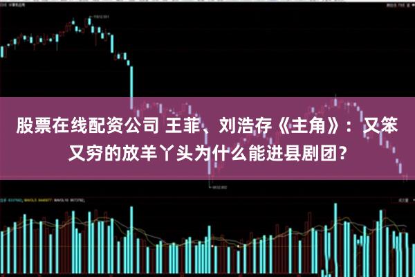 股票在线配资公司 王菲、刘浩存《主角》：又笨又穷的放羊丫头为什么能进县剧团？
