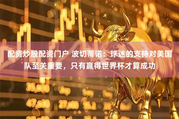 配资炒股配资门户 波切蒂诺：球迷的支持对美国队至关重要，只有赢得世界杯才算成功