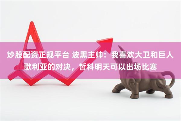 炒股配资正规平台 波黑主帅：我喜欢大卫和巨人歌利亚的对决，哲科明天可以出场比赛