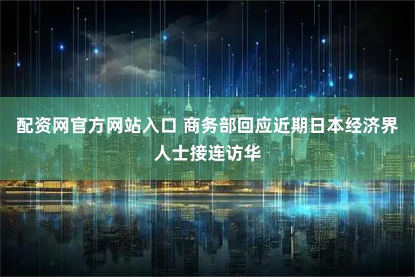 配资网官方网站入口 商务部回应近期日本经济界人士接连访华