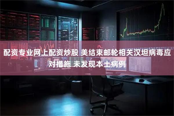 配资专业网上配资炒股 美结束邮轮相关汉坦病毒应对措施 未发现本土病例