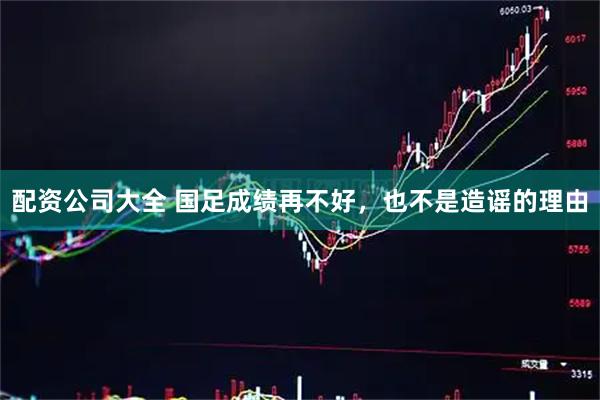 配资公司大全 国足成绩再不好，也不是造谣的理由