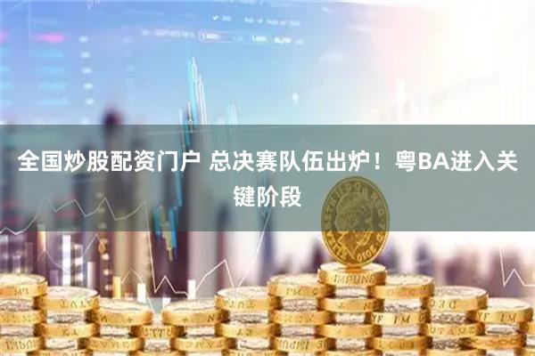 全国炒股配资门户 总决赛队伍出炉！粤BA进入关键阶段