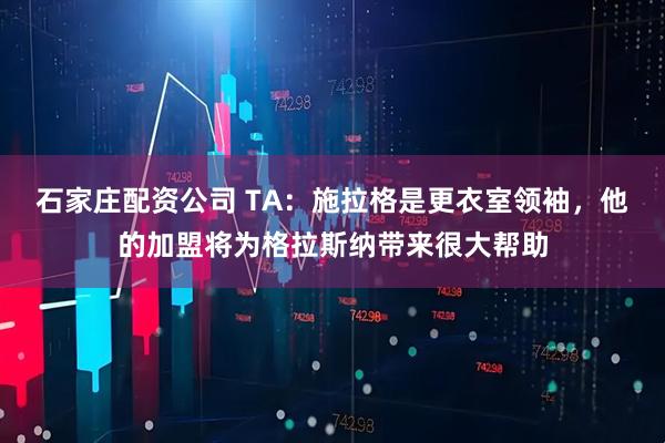 石家庄配资公司 TA：施拉格是更衣室领袖，他的加盟将为格拉斯纳带来很大帮助