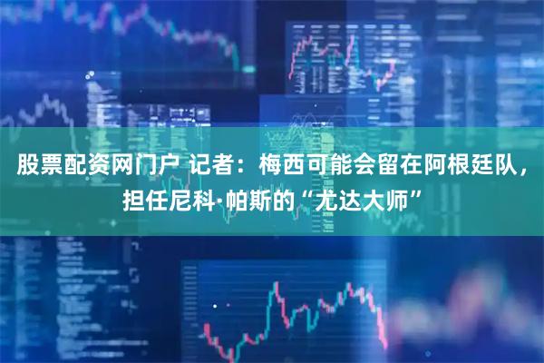 股票配资网门户 记者：梅西可能会留在阿根廷队，担任尼科·帕斯的“尤达大师”