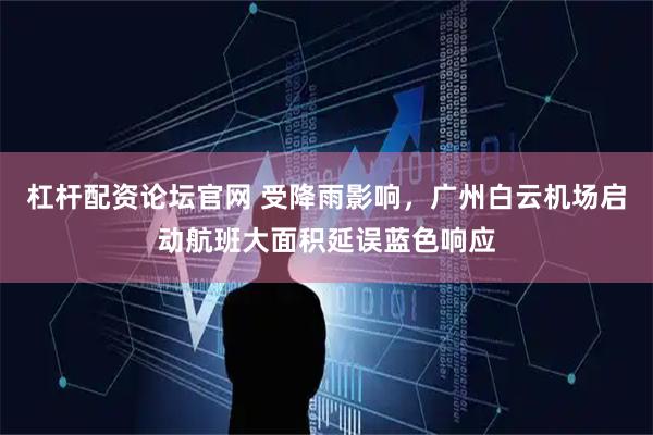 杠杆配资论坛官网 受降雨影响，广州白云机场启动航班大面积延误蓝色响应