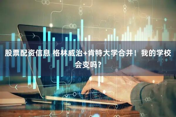 股票配资信息 格林威治+肯特大学合并！我的学校会变吗？